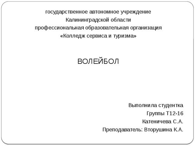 государственное автономное учреждение Калининградской области профессиональная образовательная организация «Колледж сервиса и туризма» ВОЛЕЙБОЛ Выполнила студентка Группы Т12-16 Катеничева С.А. Преподаватель: Вторушина К.А. 
