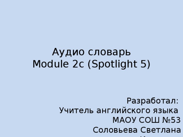 Аудио словарь  Module 2c (Spotlight 5) Разработал: Учитель английского языка МАОУ СОШ №53 Соловьева Светлана Ивановна 