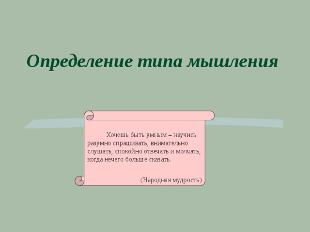 Определение типа мышления  Хочешь быть умным – научись разумно спрашивать, внимательно слушать, спокойно отвечать и молчать, когда нечего больше сказать. (Народная мудрость) 