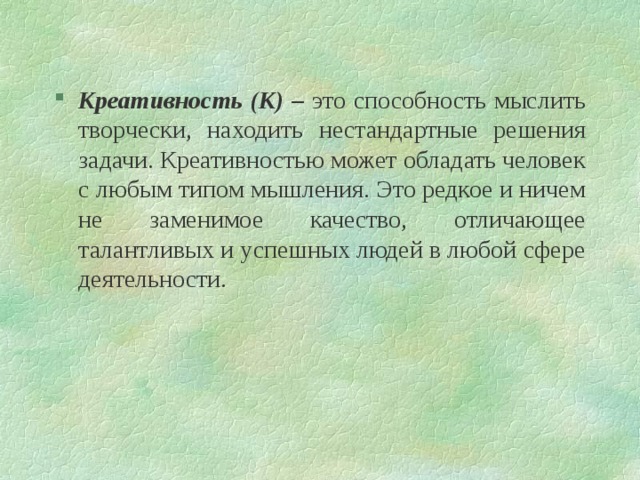 Креативность (К) – это способность мыслить творчески, находить нестандартные решения задачи. Креативностью может обладать человек с любым типом мышления. Это редкое и ничем не заменимое качество, отличающее талантливых и успешных людей в любой сфере деятельности. 