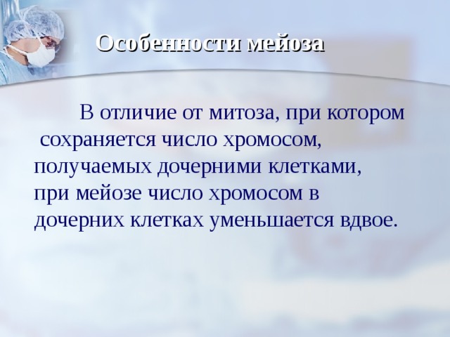 Особенности мейоза  В отличие от митоза, при котором  сохраняется число хромосом, получаемых дочерними клетками, при мейозе число хромосом в дочерних клетках уменьшается вдвое. 