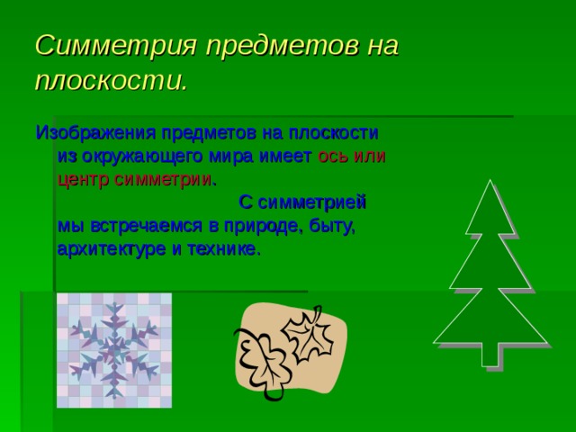 Симметрия предметов на плоскости. Изображения предметов на плоскости из окружающего мира имеет ось или центр симметрии . С симметрией мы встречаемся в природе, быту, архитектуре и технике. 