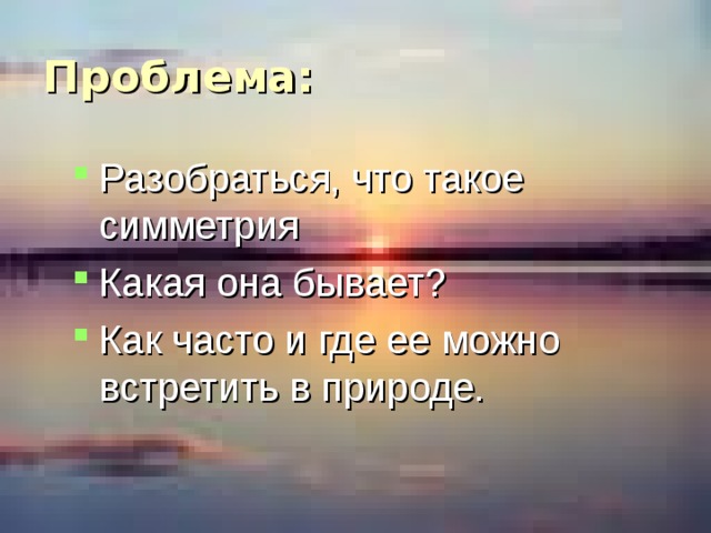 Проблема: Разобраться, что такое симметрия Какая она бывает? Как часто и где ее можно встретить в природе. 