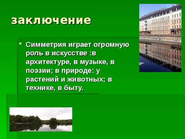 заключение Симметрия играет огромную роль в искусстве :в архитектуре, в музыке, в поэзии; в природе: у растений и животных; в технике, в быту. 