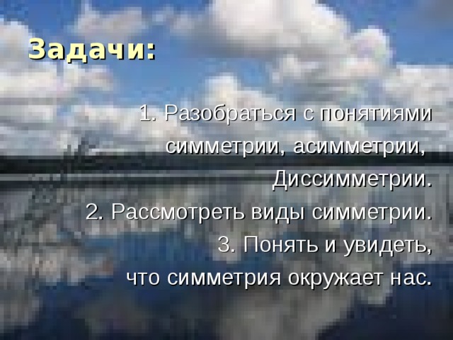 Задачи: 1. Разобраться с понятиями  симметрии, асимметрии, Диссимметрии. 2. Рассмотреть виды симметрии. 3. Понять и увидеть,  что симметрия окружает нас. 