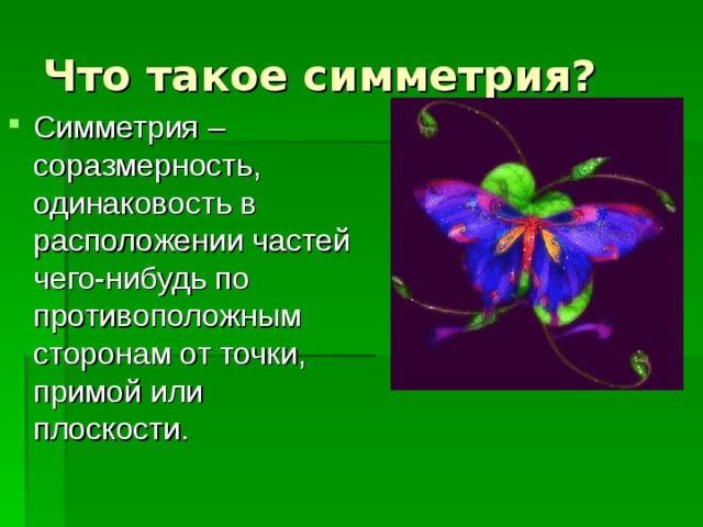 Что такое симметрия? Симметрия – соразмерность, одинаковость в расположении частей чего-нибудь по противоположным сторонам от точки, примой или плоскости. 