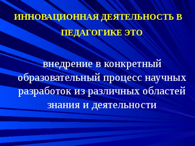 ИННОВАЦИОННАЯ ДЕЯТЕЛЬНОСТЬ В ПЕДАГОГИКЕ ЭТО  внедрение в конкретный образовательный процесс научных разработок из различных областей знания и деятельности 