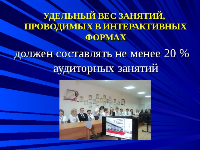  УДЕЛЬНЫЙ ВЕС ЗАНЯТИЙ, ПРОВОДИМЫХ В ИНТЕРАКТИВНЫХ ФОРМАХ должен составлять не менее 20 % аудиторных занятий 