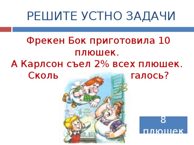  РЕШИТЕ УСТНО ЗАДАЧИ Фрекен Бок приготовила 10 плюшек. А Карлсон съел 2% всех плюшек. Сколько плюшек осталось? 8 плюшек 