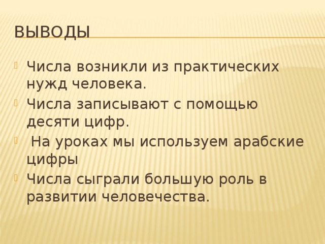 Выводы Числа возникли из практических нужд человека. Числа записывают с помощью десяти цифр.  На уроках мы используем арабские цифры Числа сыграли большую роль в развитии человечества. 