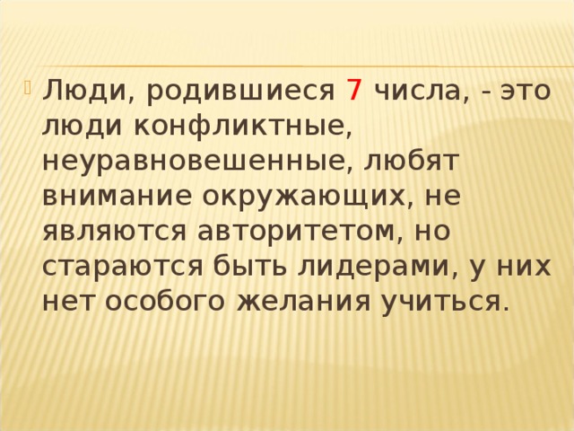 Люди, родившиеся 7 числа, - это люди конфликтные, неуравновешенные, любят внимание окружающих, не являются авторитетом, но стараются быть лидерами, у них нет особого желания учиться. 