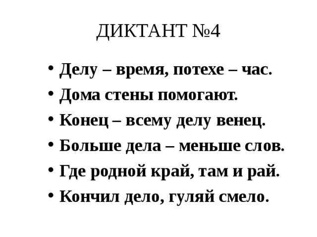 ДИКТАНТ №4 Делу – время, потехе – час. Дома стены помогают. Конец – всему делу венец. Больше дела – меньше слов. Где родной край, там и рай. Кончил дело, гуляй смело. 