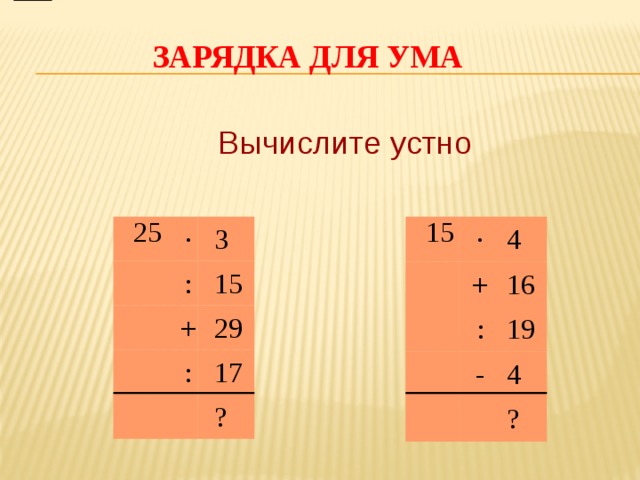 Зарядка для ума Вычислите устно 15 25 · · 3 4 + : 15 16 : + 29 19 - : 4 17 ? ? 