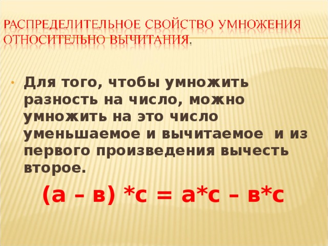 Для того, чтобы умножить разность на число, можно умножить на это число уменьшаемое и вычитаемое и из первого произведения вычесть второе.  (а – в) *с = а*с – в*с  
