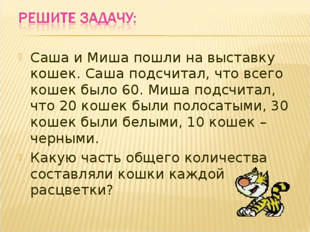 Саша и Миша пошли на выставку кошек. Саша подсчитал, что всего кошек было 60. Миша подсчитал, что 20 кошек были полосатыми, 30 кошек были белыми, 10 кошек – черными. Какую часть общего количества составляли кошки каждой расцветки? 