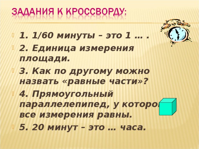 1. 1/60 минуты – это 1 … . 2. Единица измерения площади. 3. Как по другому можно назвать «равные части»? 4. Прямоугольный параллелепипед, у которого все измерения равны. 5. 20 минут – это … часа. 
