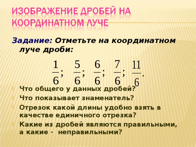 Задание:  Отметьте на координатном луче дроби:   Что общего у данных дробей? Что показывает знаменатель? Отрезок какой длины удобно взять в качестве единичного отрезка? Какие из дробей являются правильными, а какие - неправильными? 