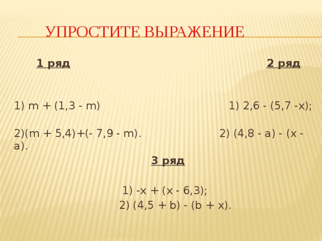  Упростите выражение  1 ряд  2 ряд   1) m + (1,3 - m) 1) 2,6 - (5,7 -x); 2)(m + 5,4)+(- 7,9 - m). 2) (4,8 - a) - (x - a).  3 ряд   1) -x + (x - 6,3);  2) (4,5 + b) - (b + x). 