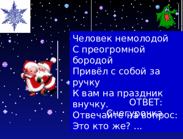 Человек немолодой С преогромной бородой Привёл с собой за ручку К вам на праздник внучку. Отвечайте на вопрос: Это кто же? ... ОТВЕТ: Снегурочка 