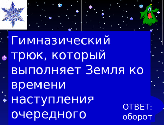 Гимназический трюк, который выполняет Земля ко времени наступления очередного Нового года ОТВЕТ: оборот 