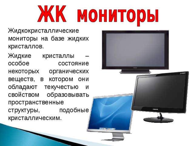 Жидкокристаллические мониторы на базе жидких кристаллов. Жидкие кристаллы – особое состояние некоторых органических веществ, в котором они обладают текучестью и свойством образовывать пространственные структуры, подобные кристаллическим. 