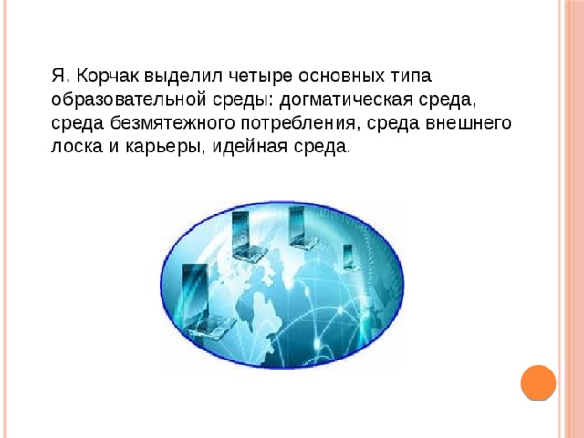 Я. Корчак выделил четыре основных типа образовательной среды: догматическая среда, среда безмятежного потребления, среда внешнего лоска и карьеры, идейная среда. 