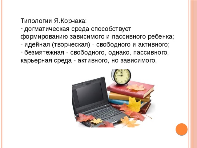Типологии Я.Корчака:  догматическая среда способствует формированию зависимого и пассивного ребенка;  идейная (творческая) - свободного и активного;  безмятежная - свободного, однако, пассивного, карьерная среда - активного, но зависимого. 