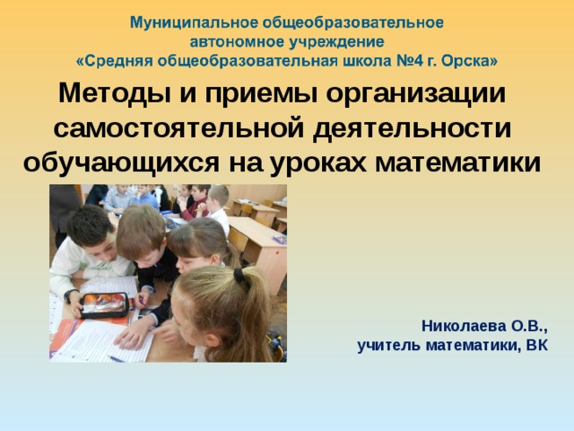 Методы и приемы организации самостоятельной деятельности обучающихся на уроках математики     Николаева О.В.,  учитель математики, ВК  