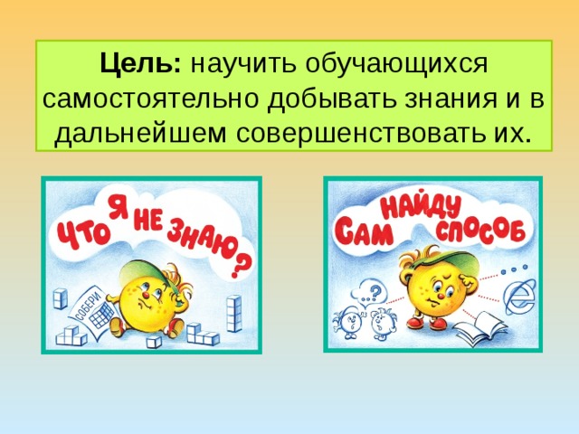 Цель:  научить обучающихся самостоятельно добывать знания и в дальнейшем совершенствовать их. 