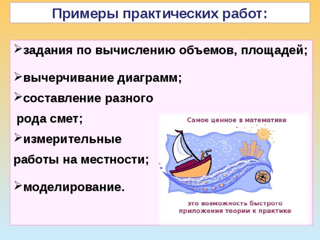 Примеры практических работ: задания по вычислению объемов, площадей; вычерчивание диаграмм; составление разного  рода смет; измерительные работы на местности; моделирование. 