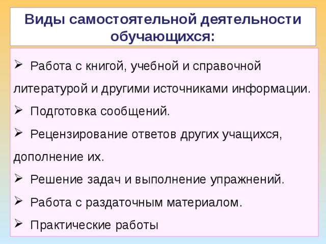 Виды самостоятельной деятельности обучающихся: ТДМ  Работа с книгой, учебной и справочной литературой и другими источниками информации.  Подготовка сообщений.  Рецензирование ответов других учащихся, дополнение их.  Решение задач и выполнение упражнений.  Работа с раздаточным материалом.  Практические работы 