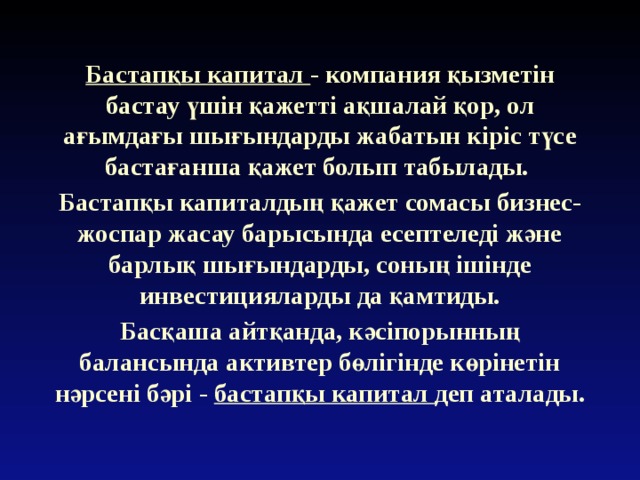 Бастапқы капитал - компания қызметін бастау үшін қажетті ақшалай қор, ол ағымдағы шығындарды жабатын кіріс түсе бастағанша қажет болып табылады. Бастапқы капиталдың қажет сомасы бизнес-жоспар жасау барысында есептеледі және барлық шығындарды, соның ішінде инвестицияларды да қамтиды. Басқаша айтқанда, кәсіпорынның балансында активтер бөлігінде көрінетін нәрсені бәрі - бастапқы капитал деп аталады. 