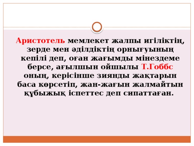 Аристотель мемлекет жалпы игіліктің, зерде мен әділдіктің орнығуының кепілі деп, оған жағымды мінездеме берсе, ағылшын ойшылы Т.Гоббс оның, керісінше зиянды жақтарын баса көрсетіп, жан-жағын жалмайтын құбыжық іспеттес деп сипаттаған. 