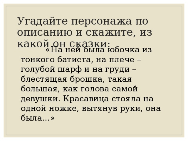 Угадайте персонажа по описанию и скажите, из какой он сказки:  «На ней была юбочка из тонкого батиста, на плече – голубой шарф и на груди – блестящая брошка, такая большая, как голова самой девушки. Красавица стояла на одной ножке, вытянув руки, она была…» 
