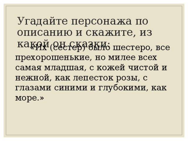 Угадайте персонажа по описанию и скажите, из какой он сказки:  «Их (сестер) было шестеро, все прехорошенькие, но милее всех самая младшая, с кожей чистой и нежной, как лепесток розы, с глазами синими и глубокими, как море.» 