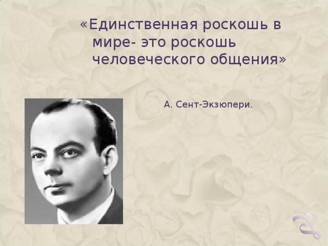 «Единственная роскошь в мире- это роскошь человеческого общения»  А. Сент-Экзюпери. 