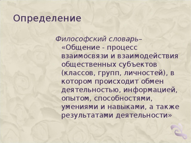 Определение Философский словарь – «Общение - процесс взаимосвязи и взаимодействия общественных субъектов (классов, групп, личностей), в котором происходит обмен деятельностью, информацией, опытом, способностями, умениями и навыками, а также результатами деятельности»  Философский словарь – «Общение - процесс взаимосвязи и взаимодействия общественных субъектов (классов, групп, личностей), в котором происходит обмен деятельностью, информацией, опытом, способностями, умениями и навыками, а также результатами деятельности»  