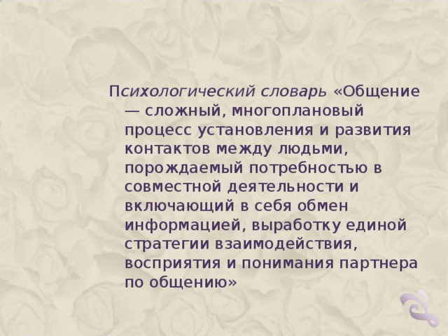 П сихологический словарь  «Общение — сложный, многоплановый процесс установления и развития контактов между людьми, порождаемый потребностью в совместной деятельности и включающий в себя обмен информацией, выработку единой стратегии взаимодействия, восприятия и понимания партнера по общению»  