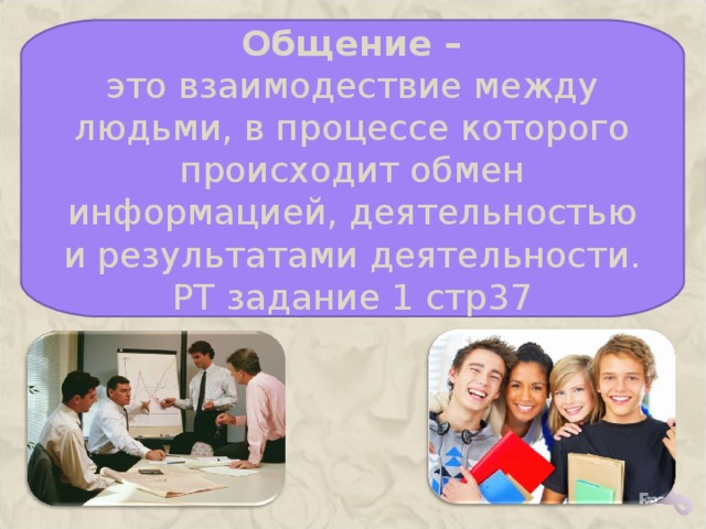  Общение – это взаимодествие между людьми, в процессе которого происходит обмен информацией, деятельностью и результатами деятельности. РТ задание 1 стр37    