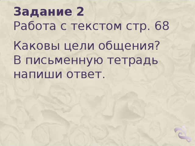 Задание 2  Работа с текстом стр. 68 Каковы цели общения? В письменную тетрадь напиши ответ.   
