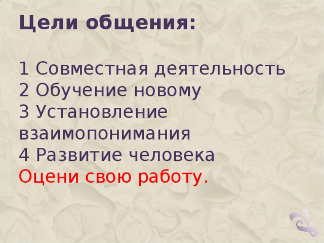 Цели общения: 1 Совместная деятельность 2 Обучение новому 3 Установление взаимопонимания 4 Развитие человека Оцени свою работу.   