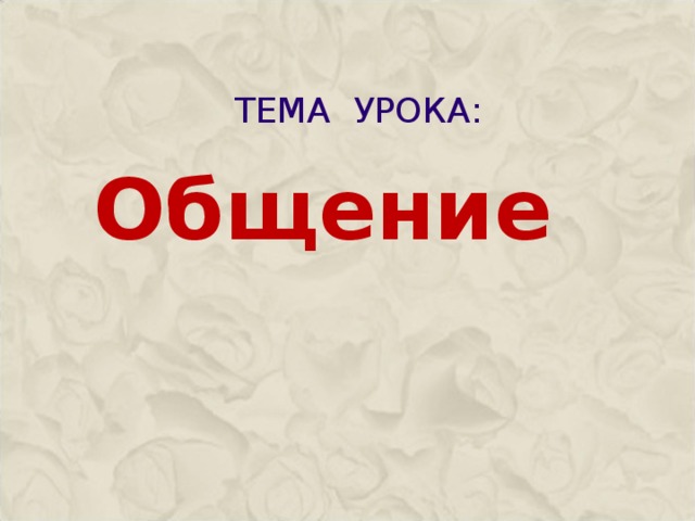 ТЕМА УРОКА:   Общение    