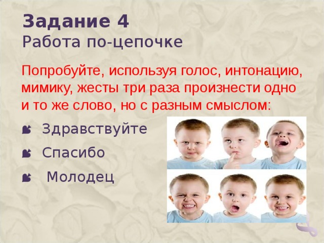 Задание 4  Работа по-цепочке Попробуйте, используя голос, интонацию, мимику, жесты три раза произнести одно и то же слово, но с разным смыслом:  Здравствуйте  Спасибо  Молодец   