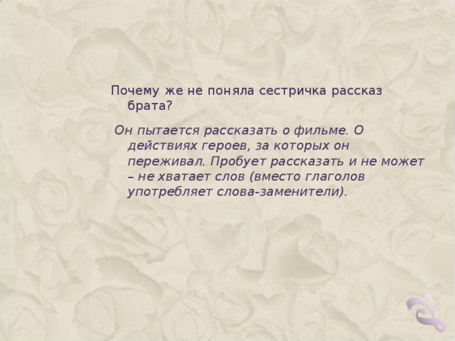 Почему же не поняла сестричка рассказ брата?   Он пытается рассказать о фильме. О действиях героев, за которых он переживал. Пробует рассказать и не может – не хватает слов (вместо глаголов употребляет слова-заменители).  