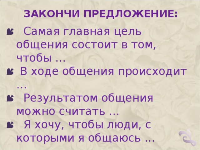 ЗАКОНЧИ ПРЕДЛОЖЕНИЕ:  Самая главная цель общения состоит в том, чтобы …  В ходе общения происходит ...  Результатом общения можно считать …  Я хочу, чтобы люди, с которыми я общаюсь ...    