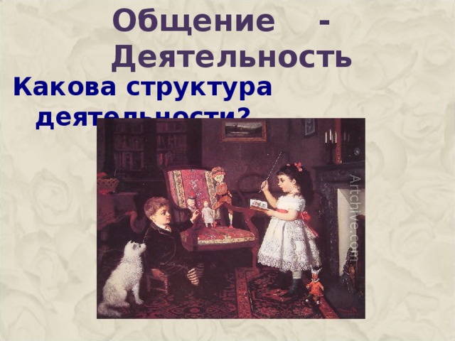 Общение - Деятельность Какова структура деятельности?   