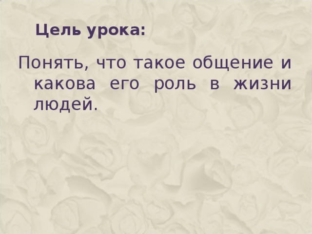 Цель урока: Понять, что такое общение и какова его роль в жизни людей.   