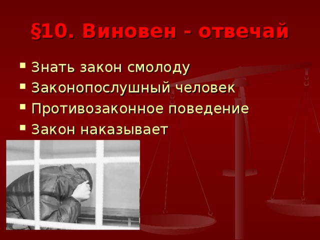 § 10. Виновен - отвечай Знать закон смолоду Законопослушный человек Противозаконное поведение Закон наказывает 