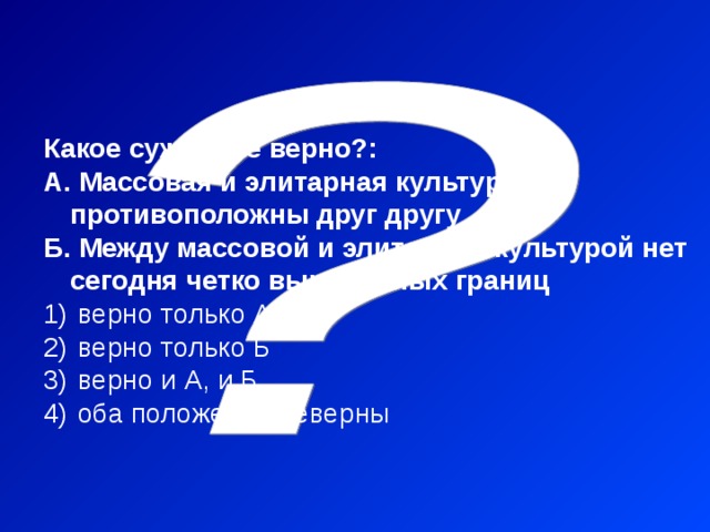 Какое суждение верно?: А. Массовая и элитарная культура противоположны друг другу Б. Между массовой и элитарной культурой нет сегодня четко выраженных границ  верно только А  верно только Б  верно и А, и Б  оба положения неверны 