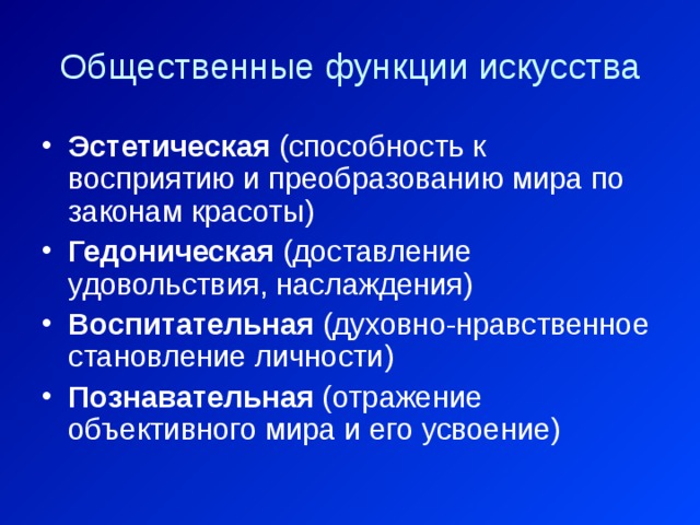 Общественные функции искусства Эстетическая (способность к восприятию и преобразованию мира по законам красоты) Гедоническая (доставление удовольствия, наслаждения) Воспитательная (духовно-нравственное становление личности) Познавательная (отражение объективного мира и его усвоение) 